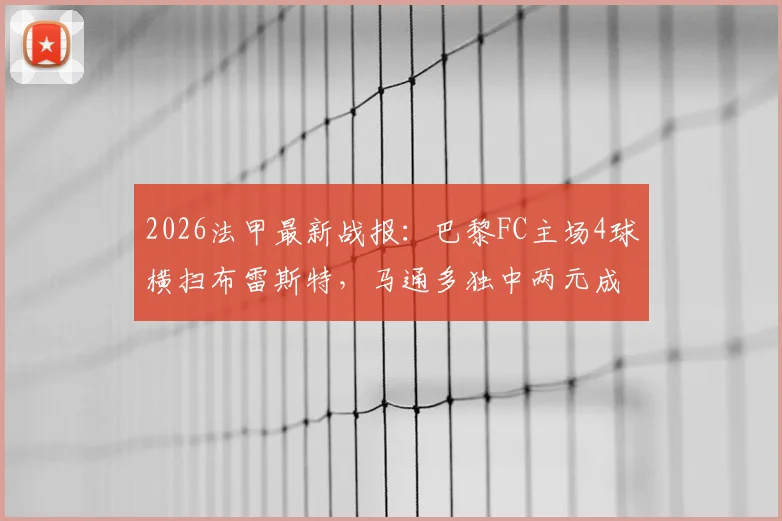 2026法甲最新战报：巴黎FC主场4球横扫布雷斯特，马通多独中两元成关键先生