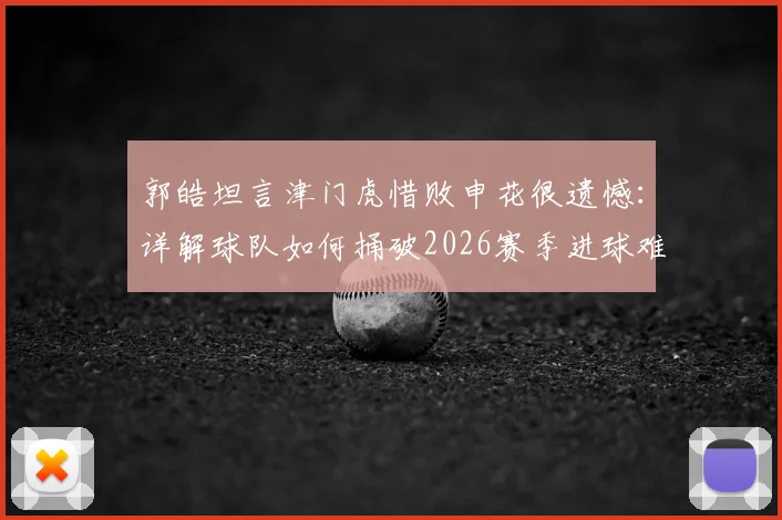 郭皓坦言津门虎惜败申花很遗憾：详解球队如何捅破2026赛季进球难的窗户纸
