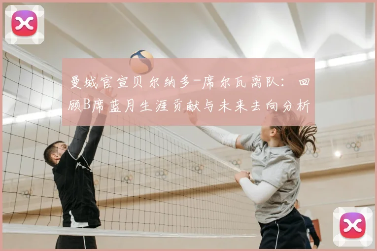 曼城官宣贝尔纳多-席尔瓦离队:回顾B席蓝月生涯贡献与未来去向分析,附2026赛季阵容变动预测