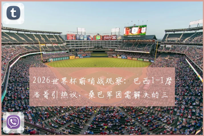 2026世界杯前哨战观察：巴西1-1摩洛哥引热议，桑巴军团需解决的三大现实问题
