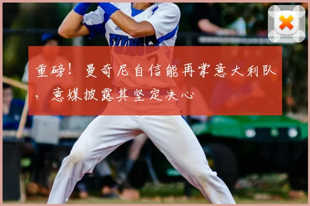 重磅!曼奇尼自信能再掌意大利队,意媒披露其坚定决心