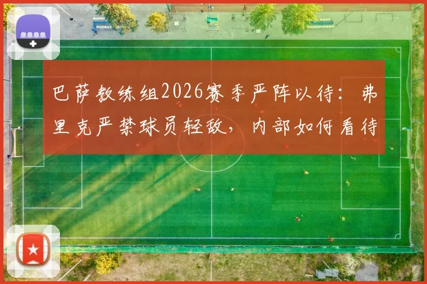 巴萨教练组2026赛季严阵以待:弗里克严禁球员轻敌,内部如何看待皇马现状引关注