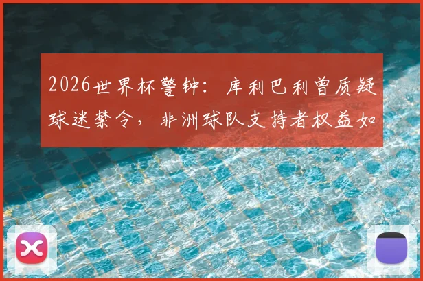 2026世界杯警钟：库利巴利曾质疑球迷禁令，非洲球队支持者权益如何保障？