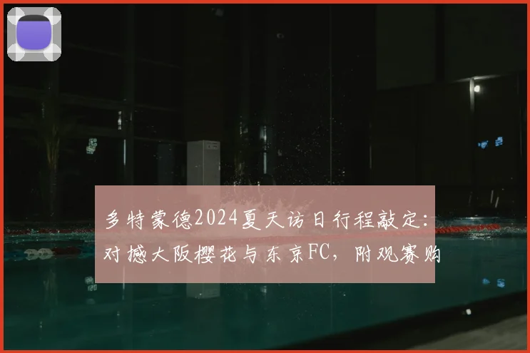 多特蒙德2024夏天访日行程敲定：对撼大阪樱花与东京FC，附观赛购票与直播指南