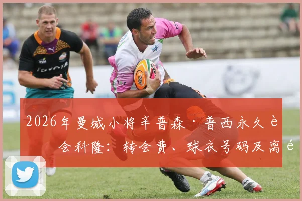 2026年曼城小将辛普森·普西永久转会科隆：转会费、球衣号码及离队原因深度解读