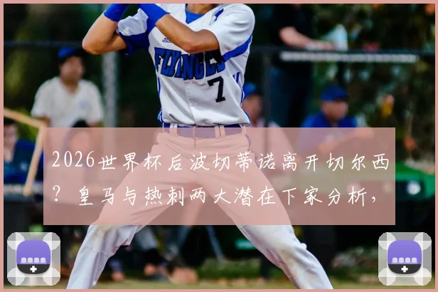 2026世界杯后波切蒂诺离开切尔西？皇马与热刺两大潜在下家分析，附主帅最新动态