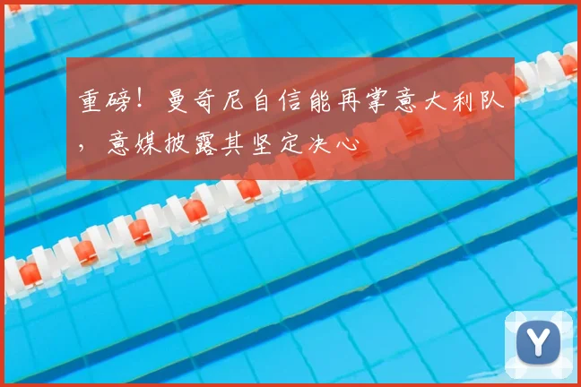 重磅！曼奇尼自信能再掌意大利队，意媒披露其坚定决心