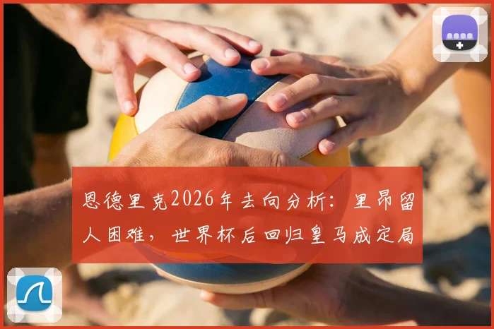 恩德里克2026年去向分析:里昂留人困难,世界杯后回归皇马成定局?合同细节与未来计划解读