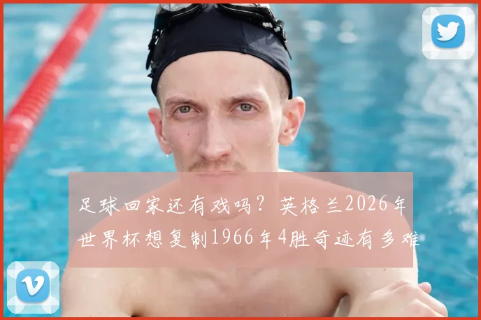 足球回家还有戏吗？英格兰2026年世界杯想复制1966年4胜奇迹有多难？全解析