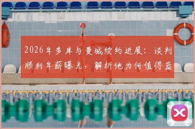 2026年多库与曼城续约进展：谈判顺利年薪曝光，解析他为何值得蓝月亮长留及对球队边路影响