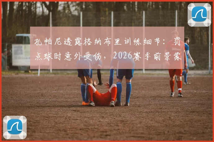 孔帕尼透露格纳布里训练细节：罚点球时意外受伤，2026赛季前景蒙上阴影