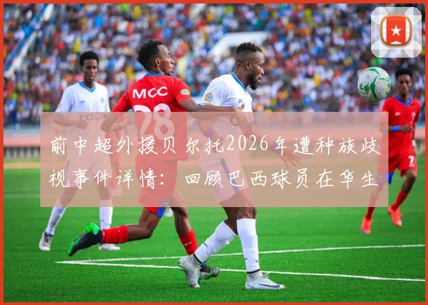 前中超外援贝尔托2026年遭种族歧视事件详情：回顾巴西球员在华生涯与赛后痛哭瞬间