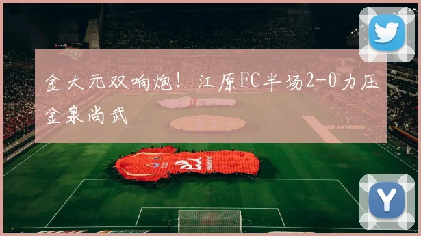 金大元双响炮！江原FC半场2-0力压金泉尚武