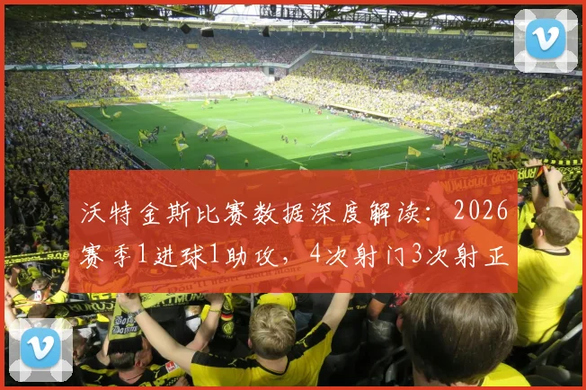 沃特金斯比赛数据深度解读:2026赛季1进球1助攻,4次射门3次射正意味着什么?