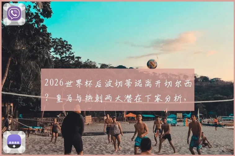2026世界杯后波切蒂诺离开切尔西?皇马与热刺两大潜在下家分析,附主帅最新动态