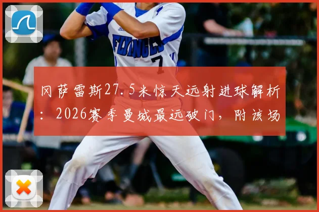 冈萨雷斯27.5米惊天远射进球解析:2026赛季曼城最远破门,附该场比赛回顾与远射技巧探讨