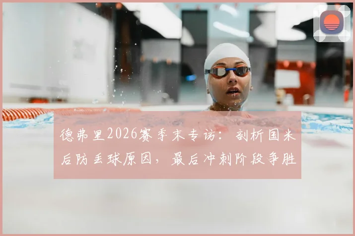 德弗里2026赛季末专访:剖析国米后防丢球原因,最后冲刺阶段争胜策略全解读