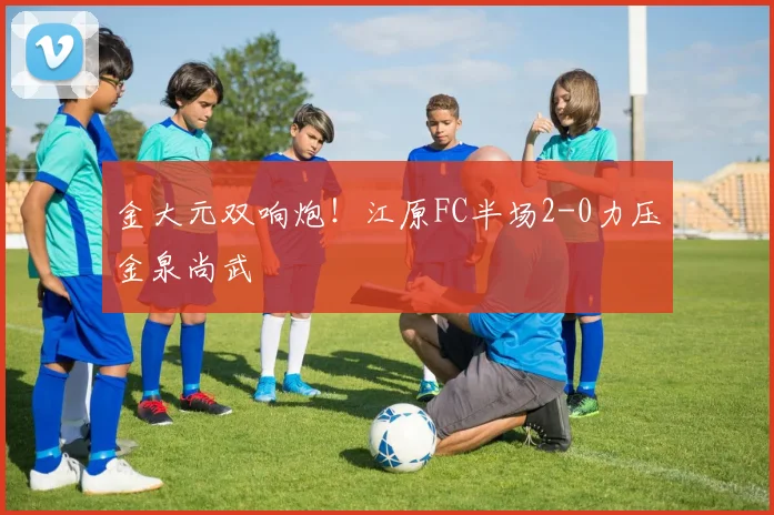 金大元双响炮！江原FC半场2-0力压金泉尚武