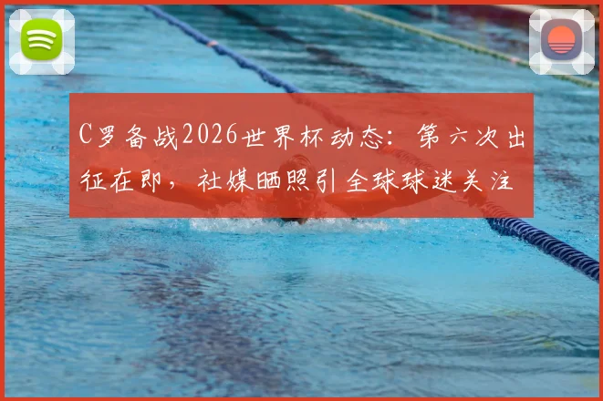 C罗备战2026世界杯动态:第六次出征在即,社媒晒照引全球球迷关注热议