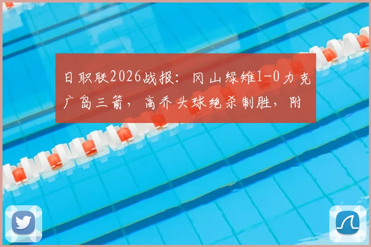 日职联2026战报：冈山绿雉1-0力克广岛三箭，高乔头球绝杀制胜，附全场录像回放与积分榜分析