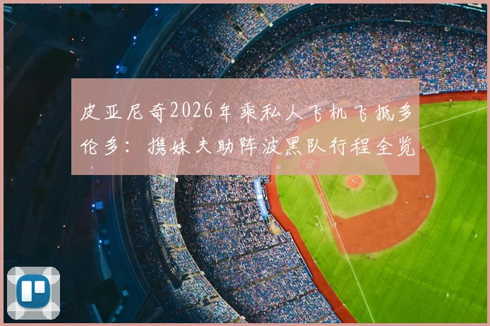 皮亚尼奇2026年乘私人飞机飞抵多伦多：携妹夫助阵波黑队行程全览，海外铁杆球迷如何组织助威？