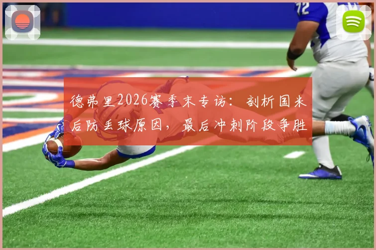 德弗里2026赛季末专访：剖析国米后防丢球原因，最后冲刺阶段争胜策略全解读