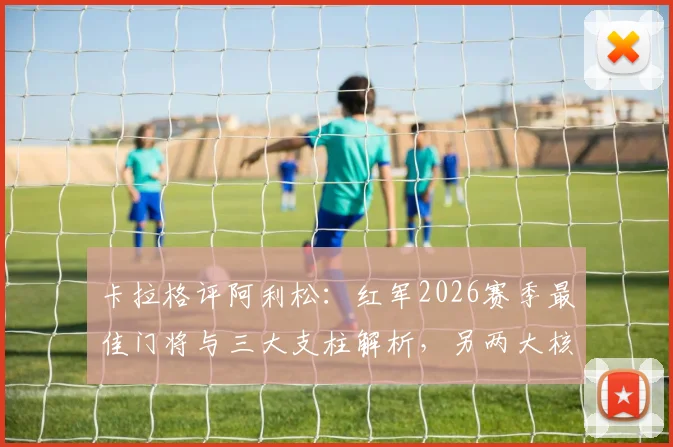 卡拉格评阿利松:红军2026赛季最佳门将与三大支柱解析,另两大核心是谁?