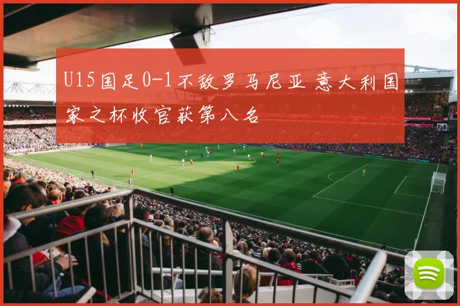 U15国足0-1不敌罗马尼亚 意大利国家之杯收官获第八名