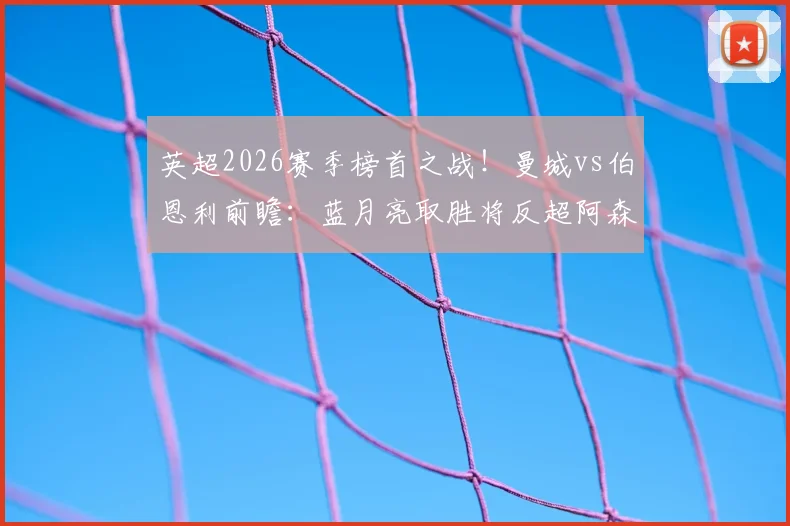 英超2026赛季榜首之战！曼城vs伯恩利前瞻：蓝月亮取胜将反超阿森纳登顶积分榜，附直播信息