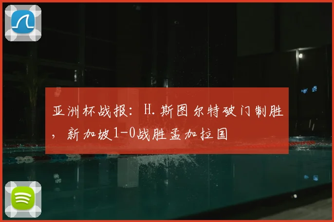 亚洲杯战报：H.斯图尔特破门制胜，新加坡1-0战胜孟加拉国