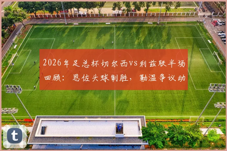 2026年足总杯切尔西vs利兹联半场回顾:恩佐头球制胜,勒温争议动作逃红牌,蓝军1-0领先
