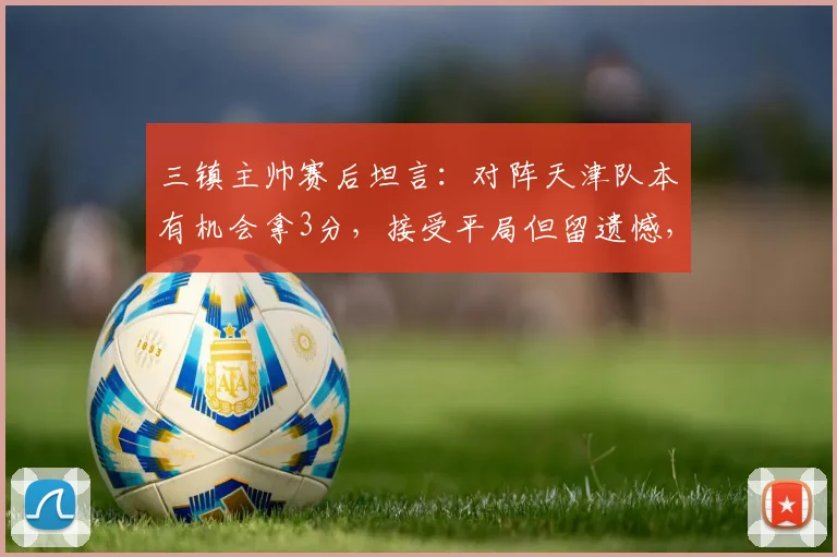 三镇主帅赛后坦言：对阵天津队本有机会拿3分，接受平局但留遗憾，2026赛季目标明确