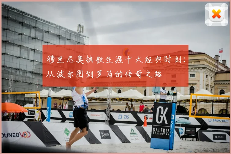 穆里尼奥执教生涯十大经典时刻：从波尔图到罗马的传奇之路