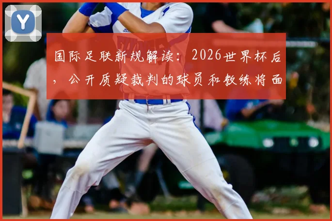 国际足联新规解读：2026世界杯后，公开质疑裁判的球员和教练将面临何种处罚？
