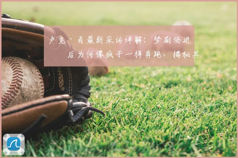 卢克·肖最新采访详解：梦剧场进球后为何像疯子一样奔跑，揭秘其庆祝动作与内心感受