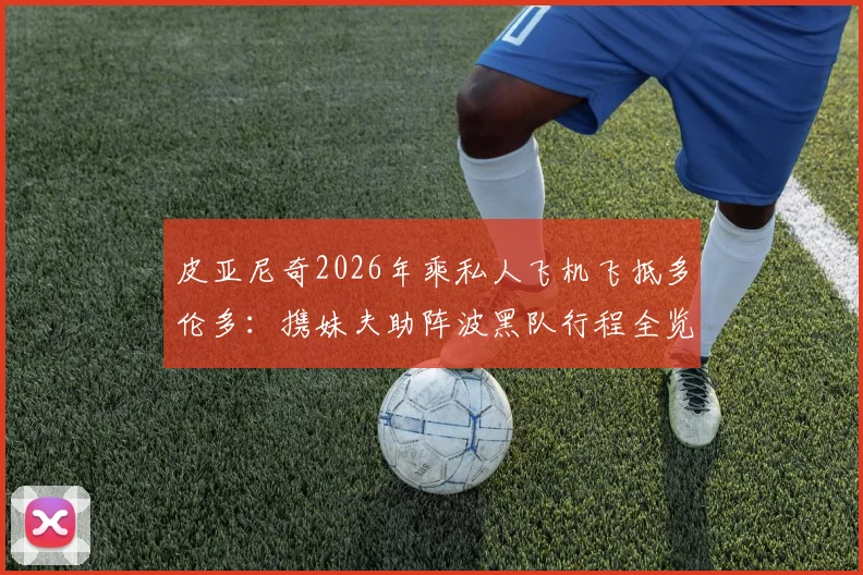 皮亚尼奇2026年乘私人飞机飞抵多伦多：携妹夫助阵波黑队行程全览，海外铁杆球迷如何组织助威？