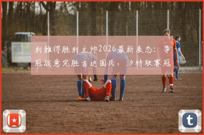 利雅得胜利主帅2026最新表态：争冠战意完胜吉达国民，沙特联赛冠军归属悬念全解析