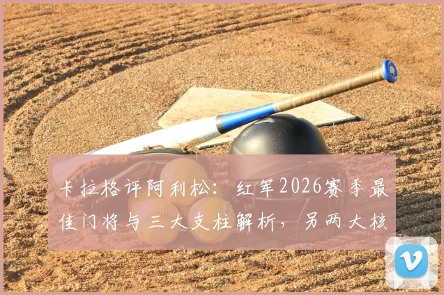 卡拉格评阿利松：红军2026赛季最佳门将与三大支柱解析，另两大核心是谁？