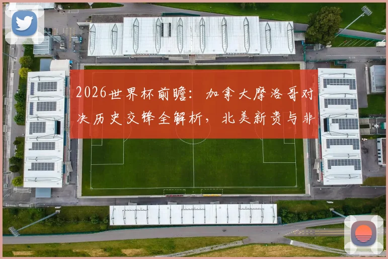 2026世界杯前瞻：加拿大摩洛哥对决历史交锋全解析，北美新贵与非洲劲旅实力对比与晋级前景预测