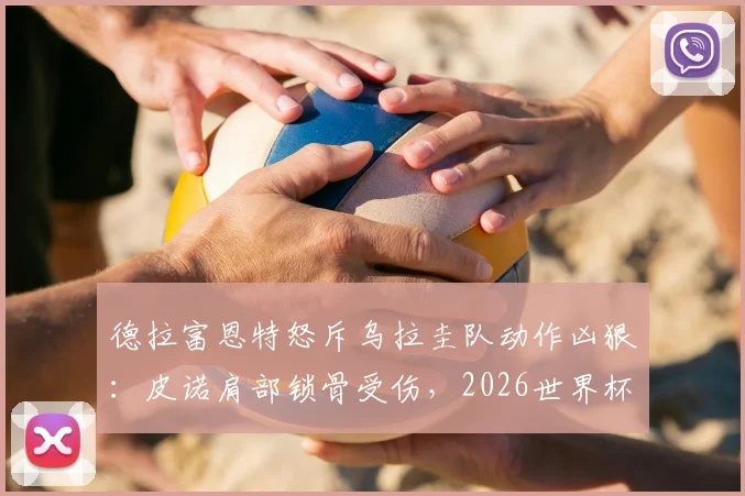 德拉富恩特怒斥乌拉圭队动作凶狠：皮诺肩部锁骨受伤，2026世界杯预选赛争议不断