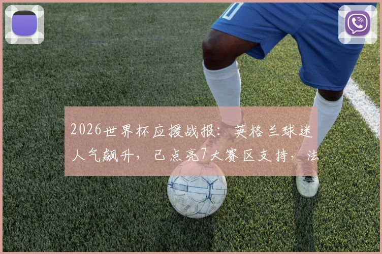 2026世界杯应援战报：英格兰球迷人气飙升，已点亮7大赛区支持，法国队势头同样强劲