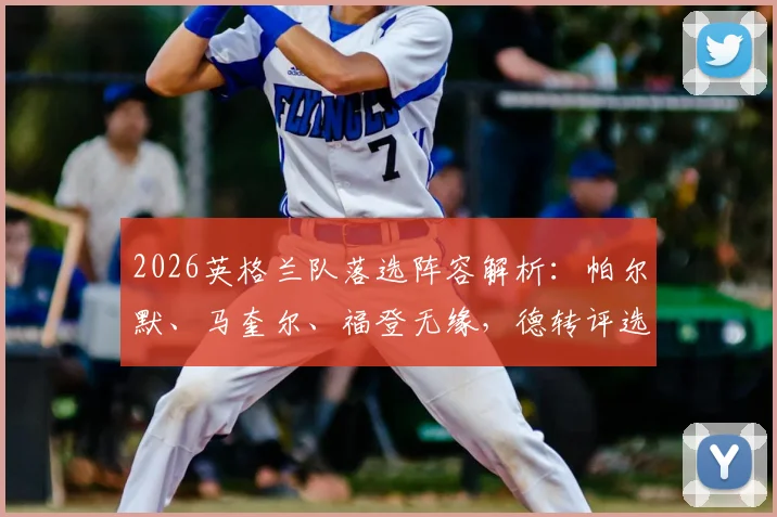 2026英格兰队落选阵容解析：帕尔默、马奎尔、福登无缘，德转评选的最佳11人引热议