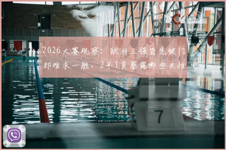 2026大赛观察:欧洲三强皆先破门却难求一胜,2平1负暴露哪些共性问题?深度剖析领先守不住困局