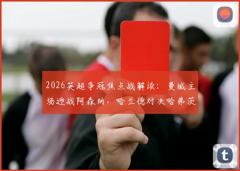 2026英超争冠焦点战解读：曼城主场迎战阿森纳，哈兰德对决哈弗茨成胜负手，哲凯赖什替补待命