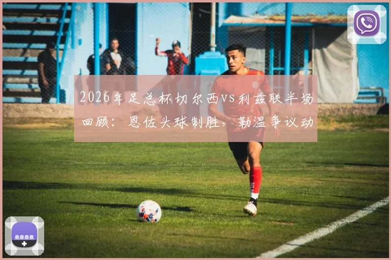 2026年足总杯切尔西vs利兹联半场回顾：恩佐头球制胜，勒温争议动作逃红牌，蓝军1-0领先