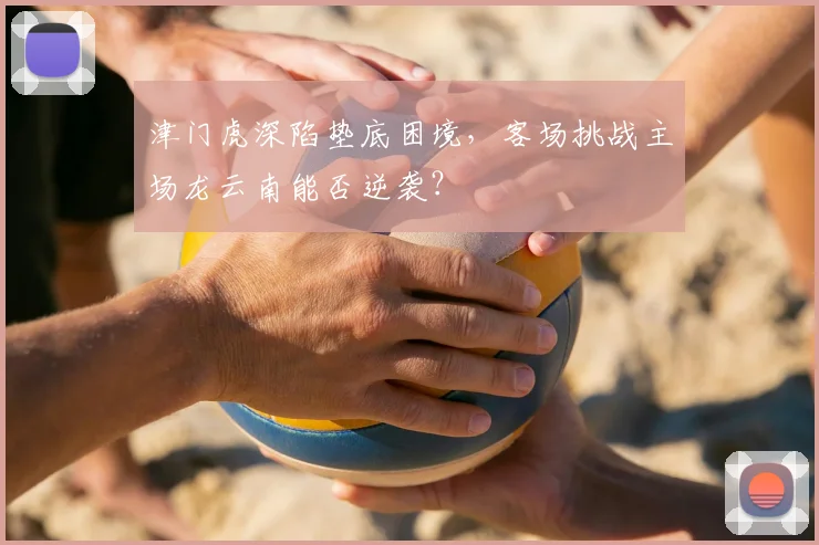 津门虎深陷垫底困境,客场挑战主场龙云南能否逆袭?