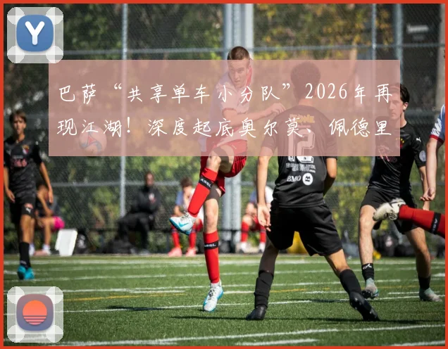 巴萨“共享单车小分队”2026年再现江湖！深度起底奥尔莫、佩德里、埃里克的骑行庆祝传统与背后的球队故事