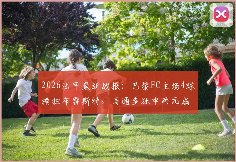 2026法甲最新战报:巴黎FC主场4球横扫布雷斯特,马通多独中两元成关键先生