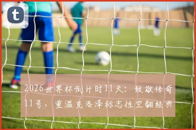 2026世界杯倒计时11天：致敬传奇11号，重温克洛泽标志性空翻经典时刻与历史传承