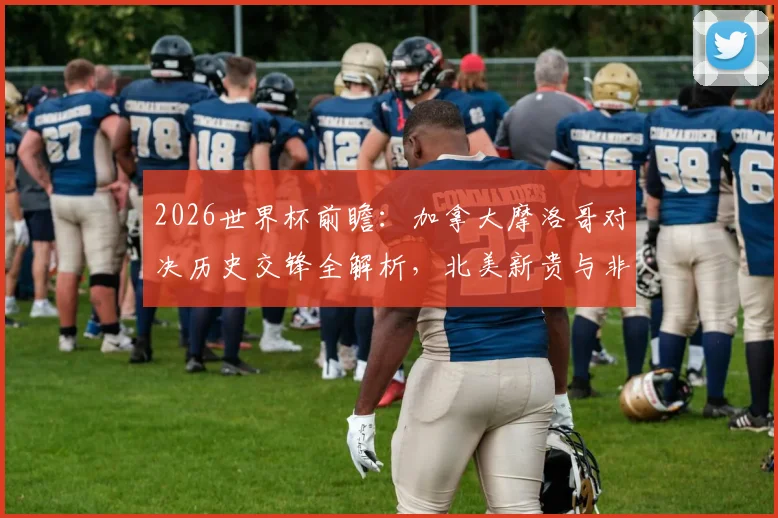 2026世界杯前瞻:加拿大摩洛哥对决历史交锋全解析,北美新贵与非洲劲旅实力对比与晋级前景预测